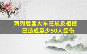 两列载客火车在埃及相撞 已造成至少50人受伤